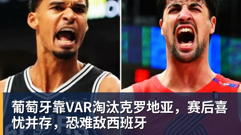 开运体育葡萄牙靠VAR淘汰克罗地亚，赛后喜忧并存，恐难敌西班牙